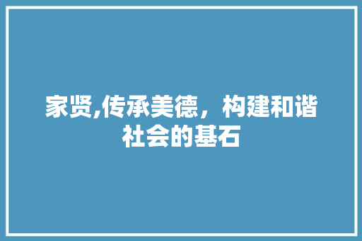 家贤,传承美德，构建和谐社会的基石 家贤,传承美德，构建和谐社会的基石 必应SEO