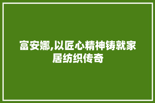 富安娜,以匠心精神铸就家居纺织传奇 富安娜,以匠心精神铸就家居纺织传奇 必应SEO