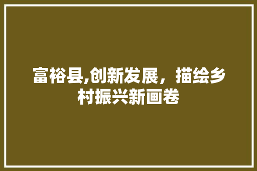富裕县,创新发展，描绘乡村振兴新画卷 富裕县,创新发展，描绘乡村振兴新画卷 百度SEO