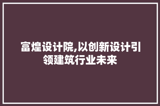 富煌设计院,以创新设计引领建筑行业未来 富煌设计院,以创新设计引领建筑行业未来 必应SEO