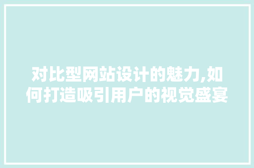 对比型网站设计的魅力,如何打造吸引用户的视觉盛宴 对比型网站设计的魅力,如何打造吸引用户的视觉盛宴 SEO关键词