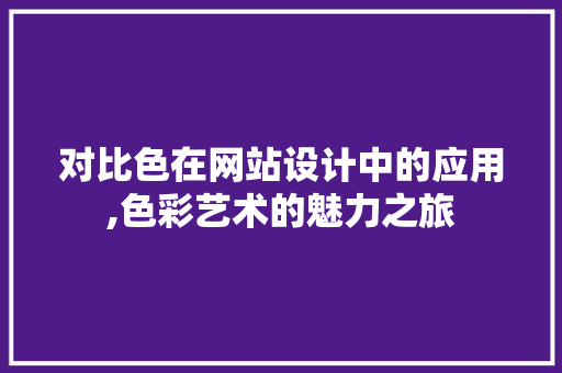 对比色在网站设计中的应用,色彩艺术的魅力之旅 对比色在网站设计中的应用,色彩艺术的魅力之旅 百度SEO