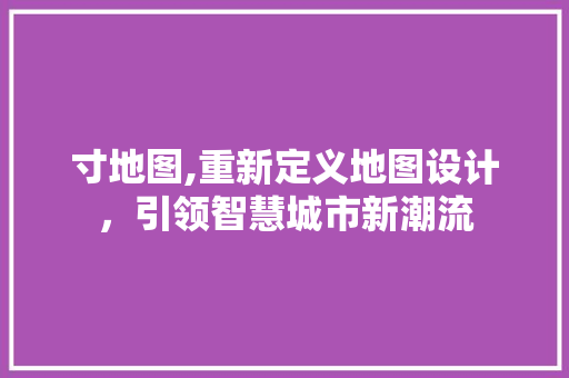 寸地图,重新定义地图设计,引领智慧城市新潮流 必应SEO 寸地图,重新定义地图设计,引领智慧城市新潮流 寸地图,重新定义地图设计,引领智慧城市新潮流 必应SEO