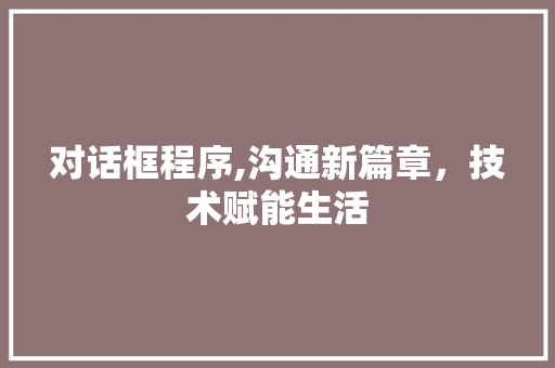 对话框程序,沟通新篇章，技术赋能生活