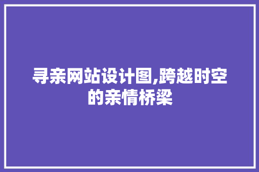 寻亲网站设计图,跨越时空的亲情桥梁