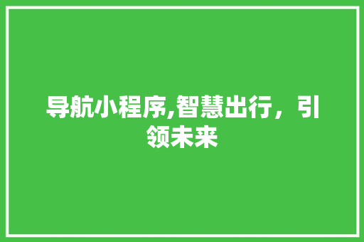导航小程序,智慧出行，引领未来 导航小程序,智慧出行，引领未来 百度SEO