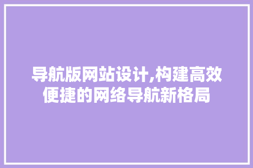 导航版网站设计,构建高效便捷的网络导航新格局 导航版网站设计,构建高效便捷的网络导航新格局 网站建设公司