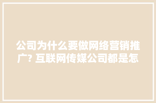 公司为什么要做网络营销推广? 互联网传媒公司都是怎么做的,公司为什么要做网站。 公司为什么要做网络营销推广? 互联网传媒公司都是怎么做的,公司为什么要做网站。 百度SEO