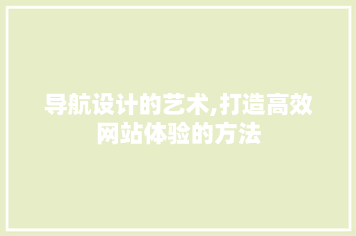 导航设计的艺术,打造高效网站体验的方法 导航设计的艺术,打造高效网站体验的方法 网站建设公司