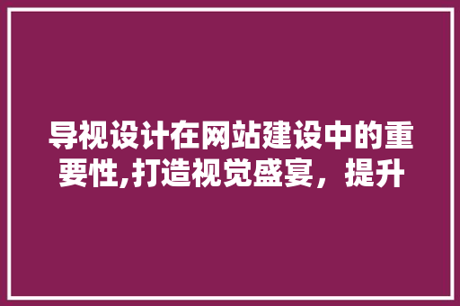 导视设计在网站建设中的重要性,打造视觉盛宴，提升用户体验 导视设计在网站建设中的重要性,打造视觉盛宴，提升用户体验 SEO关键词