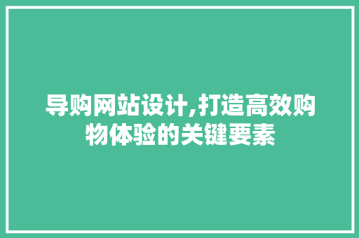 导购网站设计,打造高效购物体验的关键要素 导购网站设计,打造高效购物体验的关键要素 百度SEO