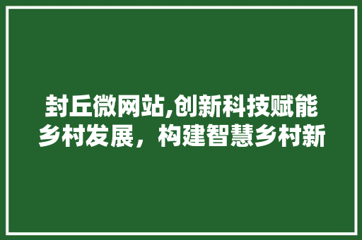 封丘微网站,创新科技赋能乡村发展，构建智慧乡村新蓝图 封丘微网站,创新科技赋能乡村发展，构建智慧乡村新蓝图 SEO关键词