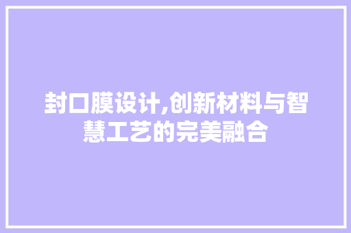 封口膜设计,创新材料与智慧工艺的完美融合 封口膜设计,创新材料与智慧工艺的完美融合 百度SEO