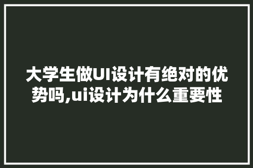 大学生做UI设计有绝对的优势吗,ui设计为什么重要性那么高。 大学生做UI设计有绝对的优势吗,ui设计为什么重要性那么高。 百度SEO