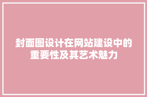 封面图设计在网站建设中的重要性及其艺术魅力 封面图设计在网站建设中的重要性及其艺术魅力 网站建设公司