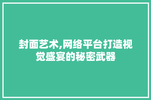 封面艺术,网络平台打造视觉盛宴的秘密武器 网站建设公司 封面艺术,网络平台打造视觉盛宴的秘密武器 封面艺术,网络平台打造视觉盛宴的秘密武器 网站建设公司