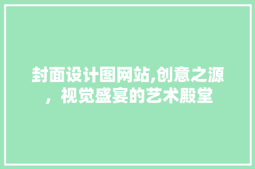 封面设计图网站,创意之源，视觉盛宴的艺术殿堂 封面设计图网站,创意之源，视觉盛宴的艺术殿堂 SEO关键词
