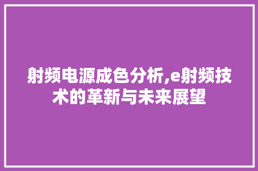 射频电源成色分析,e射频技术的革新与未来展望