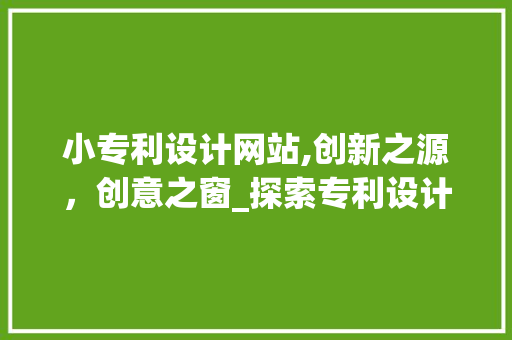 小专利设计网站,创新之源，创意之窗_探索专利设计的无限可能 小专利设计网站,创新之源，创意之窗_探索专利设计的无限可能 百度SEO