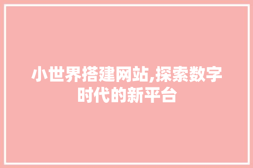小世界搭建网站,探索数字时代的新平台 网站建设公司 小世界搭建网站,探索数字时代的新平台 小世界搭建网站,探索数字时代的新平台 网站建设公司