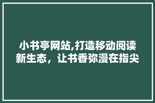 小书亭网站,打造移动阅读新生态，让书香弥漫在指尖 小书亭网站,打造移动阅读新生态，让书香弥漫在指尖 SEO关键词