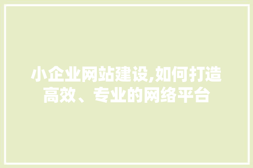 小企业网站建设,如何打造高效、专业的网络平台 小企业网站建设,如何打造高效、专业的网络平台 SEO关键词