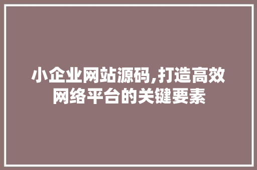 小企业网站源码,打造高效网络平台的关键要素