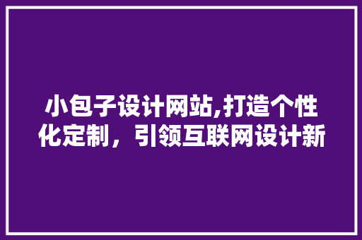 小包子设计网站,打造个性化定制，引领互联网设计新潮流 小包子设计网站,打造个性化定制，引领互联网设计新潮流 百度SEO