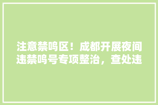 注意禁鸣区！成都开展夜间违禁鸣号专项整治，查处违禁鸣号145件, 你怎么看,。 注意禁鸣区！成都开展夜间违禁鸣号专项整治，查处违禁鸣号145件, 你怎么看,。 百度SEO