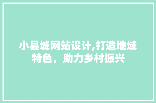 小县城网站设计,打造地域特色，助力乡村振兴 小县城网站设计,打造地域特色，助力乡村振兴 百度SEO