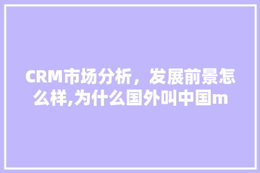CRM市场分析,发展前景怎么样,为什么国外叫中国mainland。 SEO关键词 CRM市场分析,发展前景怎么样,为什么国外叫中国mainland。 CRM市场分析,发展前景怎么样,为什么国外叫中国mainland。 SEO关键词