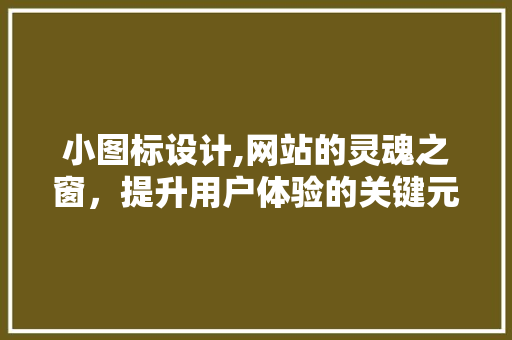 小图标设计,网站的灵魂之窗，提升用户体验的关键元素 小图标设计,网站的灵魂之窗，提升用户体验的关键元素 百度SEO