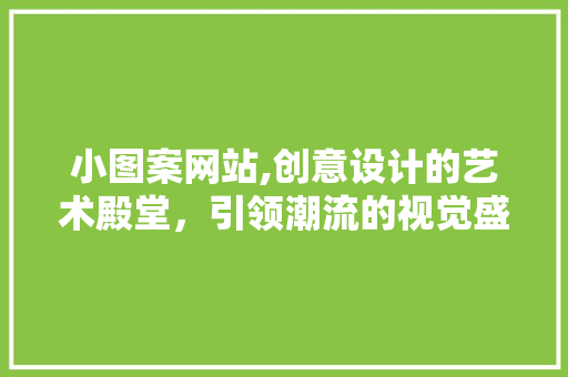 小图案网站,创意设计的艺术殿堂，引领潮流的视觉盛宴 小图案网站,创意设计的艺术殿堂，引领潮流的视觉盛宴 网站建设公司