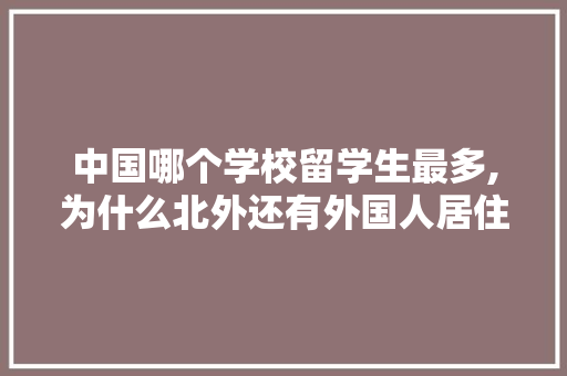 中国哪个学校留学生最多,为什么北外还有外国人居住。 中国哪个学校留学生最多,为什么北外还有外国人居住。 神马SEO