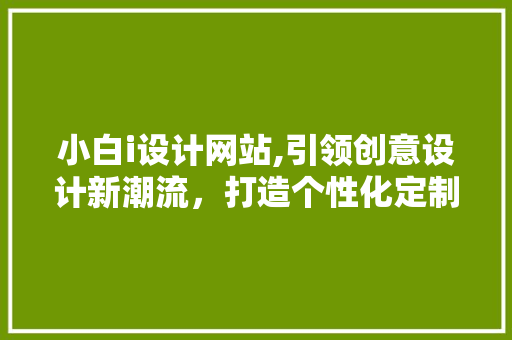 小白i设计网站,引领创意设计新潮流，打造个性化定制服务新时代 小白i设计网站,引领创意设计新潮流，打造个性化定制服务新时代 SEO关键词