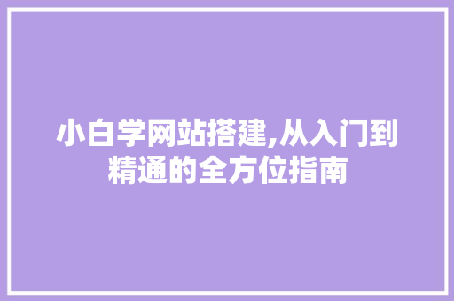 小白学网站搭建,从入门到精通的全方位指南 小白学网站搭建,从入门到精通的全方位指南 SEO关键词