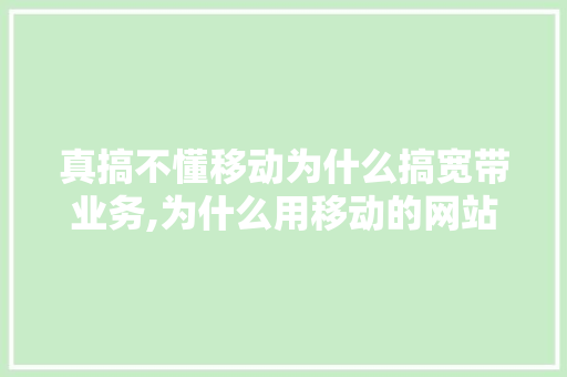 真搞不懂移动为什么搞宽带业务,为什么用移动的网站打不开。 真搞不懂移动为什么搞宽带业务,为什么用移动的网站打不开。 网站建设公司