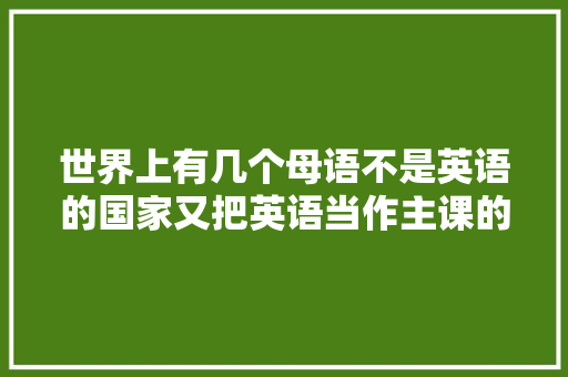 世界上有几个母语不是英语的国家又把英语当作主课的,日本人为什么不说主语呢。 世界上有几个母语不是英语的国家又把英语当作主课的,日本人为什么不说主语呢。 百度SEO