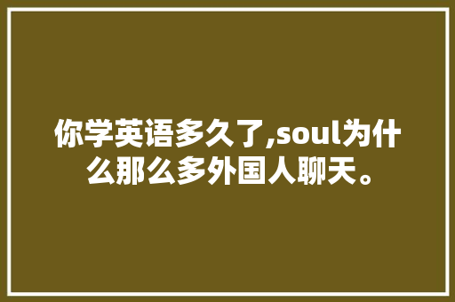 你学英语多久了,soul为什么那么多外国人聊天。 你学英语多久了,soul为什么那么多外国人聊天。 SEO关键词