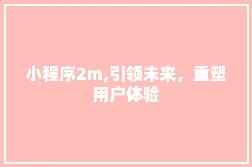 小程序2m,引领未来，重塑用户体验 小程序2m,引领未来，重塑用户体验 神马SEO