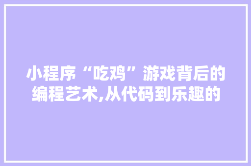 小程序“吃鸡”游戏背后的编程艺术,从代码到乐趣的蜕变 小程序“吃鸡”游戏背后的编程艺术,从代码到乐趣的蜕变 神马SEO