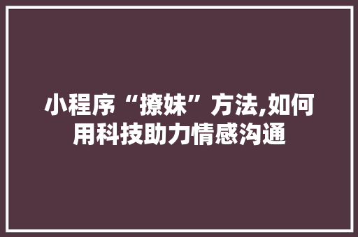 小程序“撩妹”方法,如何用科技助力情感沟通