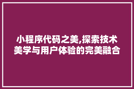 小程序代码之美,探索技术美学与用户体验的完美融合 小程序代码之美,探索技术美学与用户体验的完美融合 神马SEO