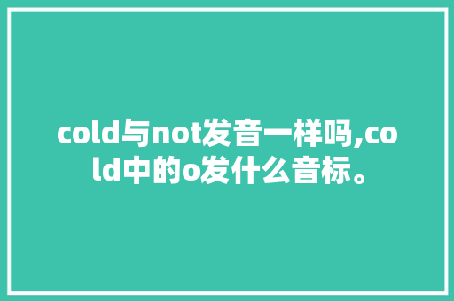 cold与not发音一样吗,cold中的o发什么音标。 cold与not发音一样吗,cold中的o发什么音标。 神马SEO