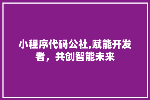 小程序代码公社,赋能开发者，共创智能未来