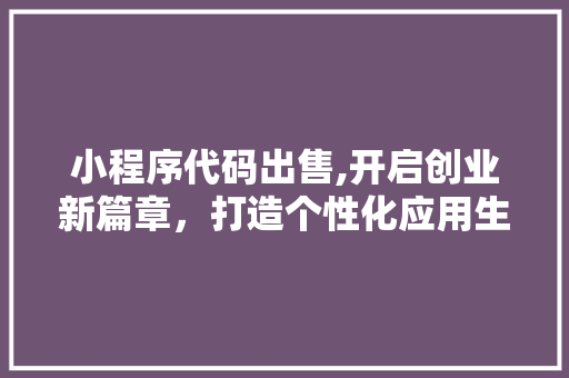 小程序代码出售,开启创业新篇章，打造个性化应用生态 小程序代码出售,开启创业新篇章，打造个性化应用生态 神马SEO