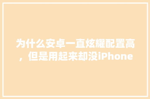 为什么安卓一直炫耀配置高，但是用起来却没iPhone流畅呢,为什么手机app不同步。 为什么安卓一直炫耀配置高，但是用起来却没iPhone流畅呢,为什么手机app不同步。 SEO关键词