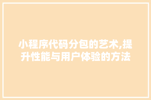 小程序代码分包的艺术,提升性能与用户体验的方法 小程序代码分包的艺术,提升性能与用户体验的方法 百度SEO