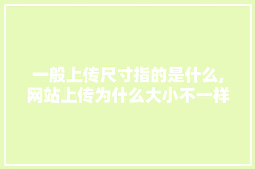 一般上传尺寸指的是什么,网站上传为什么大小不一样。 一般上传尺寸指的是什么,网站上传为什么大小不一样。 搜狗SEO