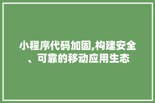 小程序代码加固,构建安全、可靠的移动应用生态 小程序代码加固,构建安全、可靠的移动应用生态 必应SEO